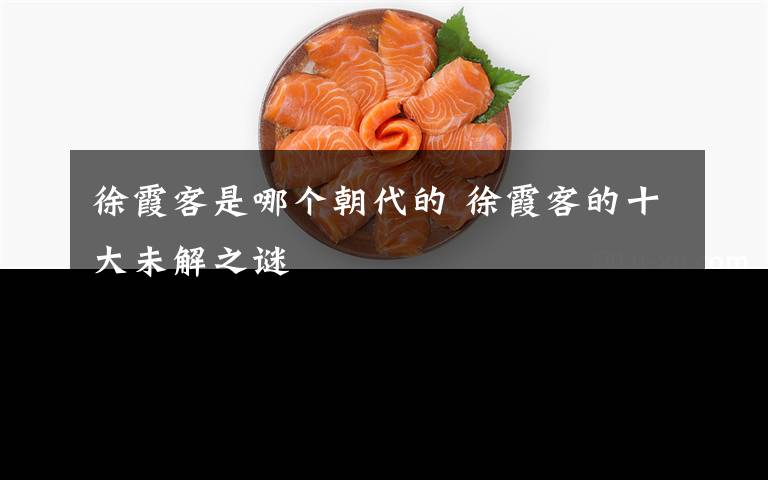 徐霞客是哪个朝代的 徐霞客的十大未解之谜