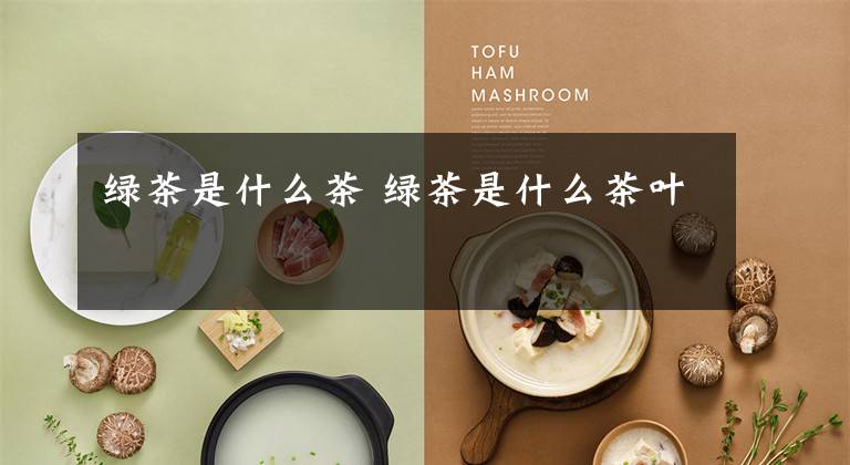 绿茶是什么茶 绿茶是什么茶叶