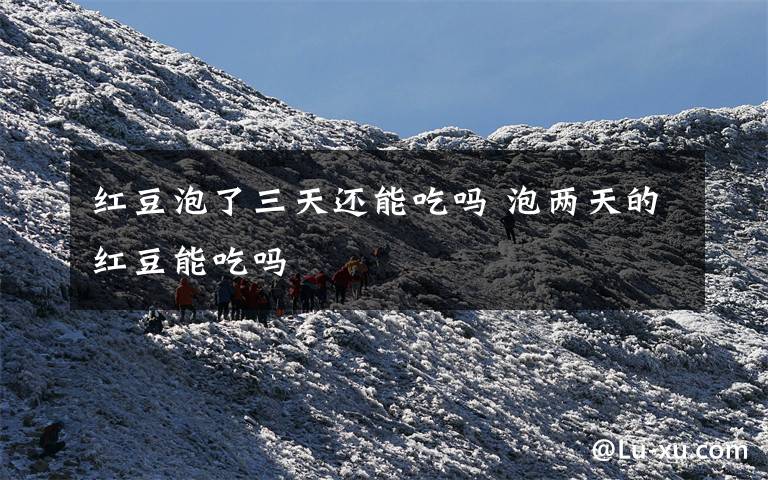 红豆泡了三天还能吃吗 泡两天的红豆能吃吗