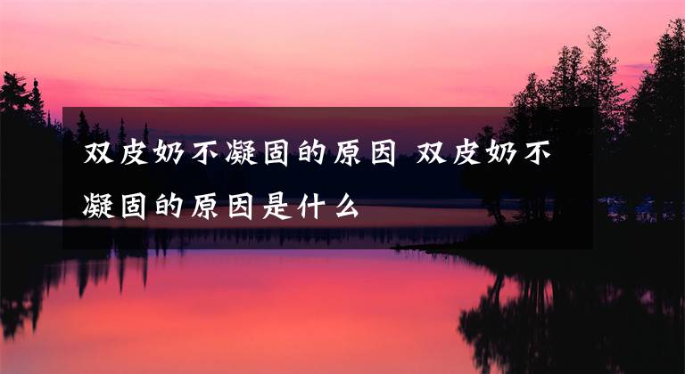 双皮奶不凝固的原因 双皮奶不凝固的原因是什么