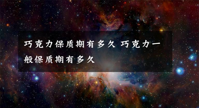 巧克力保质期有多久 巧克力一般保质期有多久