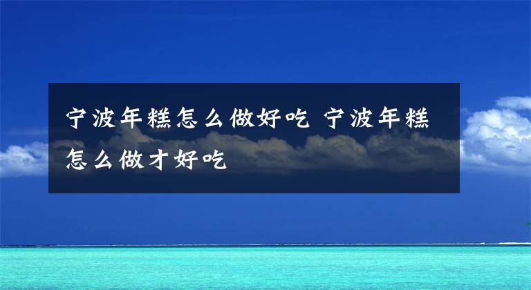 宁波年糕怎么做好吃 宁波年糕怎么做才好吃