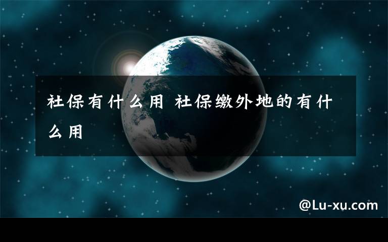 社保有什么用 社保缴外地的有什么用