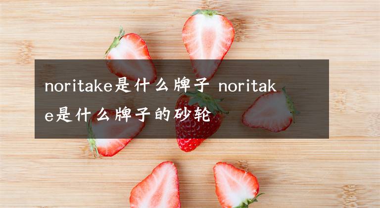noritake是什么牌子 noritake是什么牌子的砂轮