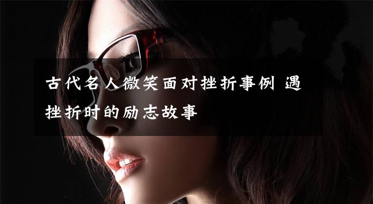 古代名人微笑面对挫折事例 遇挫折时的励志故事