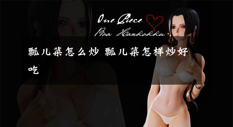 瓢儿菜怎么炒 瓢儿菜怎样炒好吃