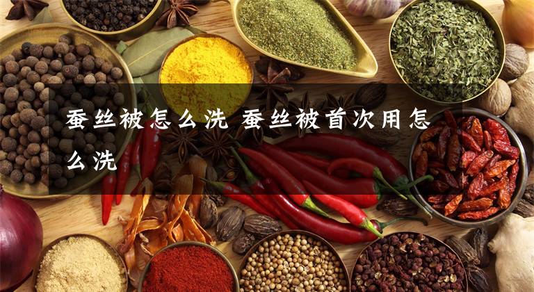 蚕丝被怎么洗 蚕丝被首次用怎么洗