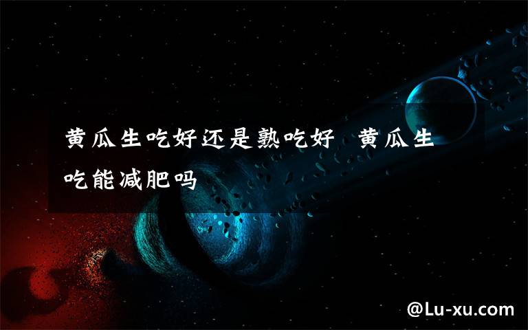 黄瓜生吃好还是熟吃好 黄瓜生吃能减肥吗