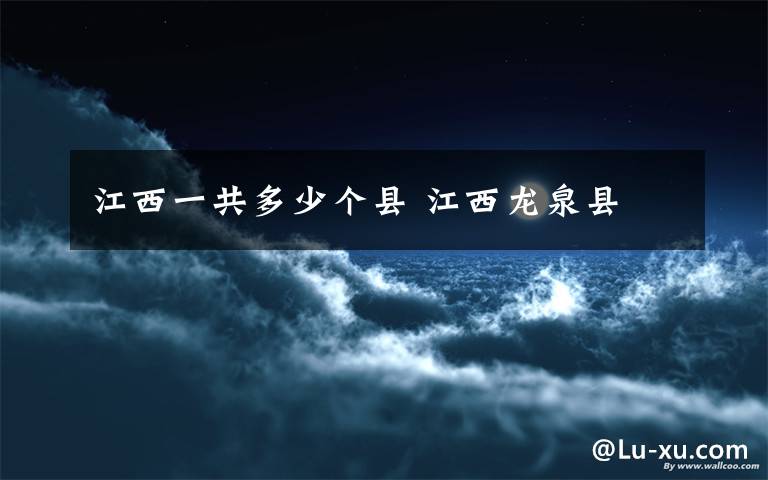 江西一共多少个县 江西龙泉县