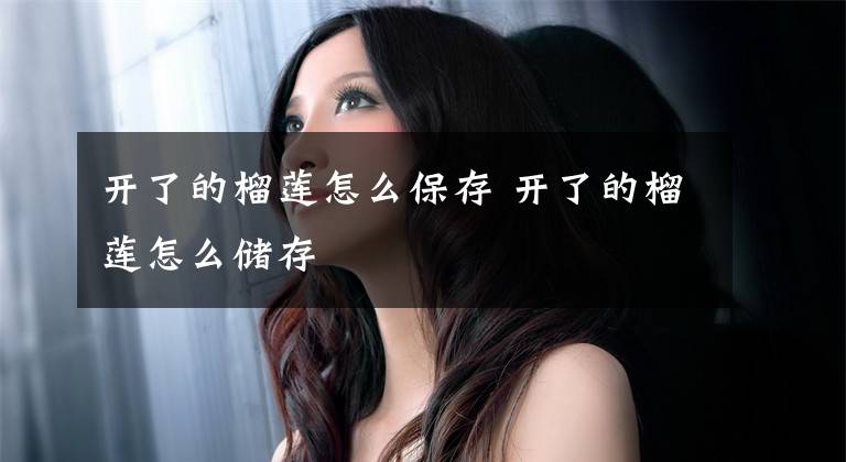 开了的榴莲怎么保存 开了的榴莲怎么储存