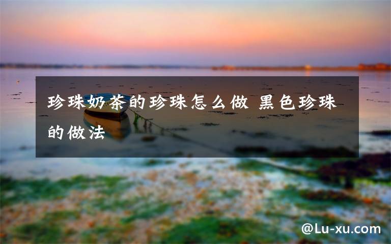 珍珠奶茶的珍珠怎么做 黑色珍珠的做法