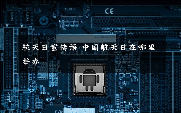 航天日宣传语 中国航天日在哪里举办