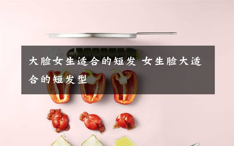 大脸女生适合的短发 女生脸大适合的短发型