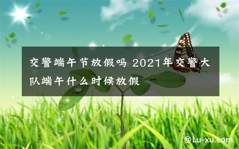 交警端午节放假吗 2021年交警大队端午什么时候放假
