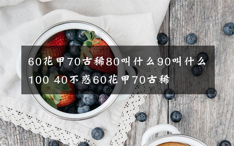 60花甲70古稀80叫什么90叫什么100 40不惑60花甲70古稀