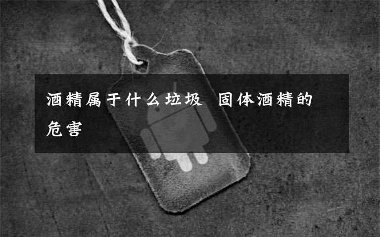 酒精属于什么垃圾 固体酒精的危害