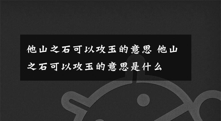 他山之石可以攻玉的意思 他山之石可以攻玉的意思是什么