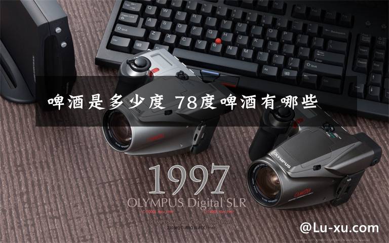 啤酒是多少度 78度啤酒有哪些