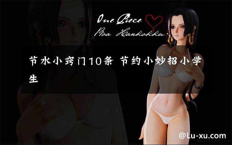 节水小窍门10条 节约小妙招小学生