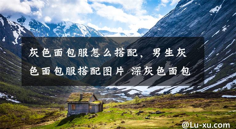 灰色面包服怎么搭配,男生灰色面包服搭配图片 深灰色面包服搭配什么男