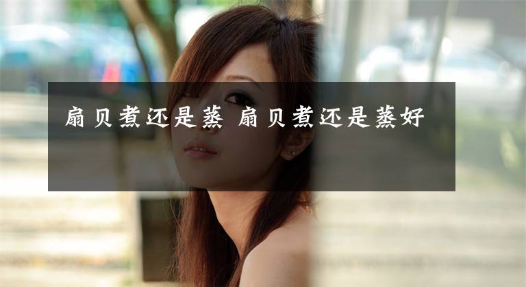 扇贝煮还是蒸 扇贝煮还是蒸好