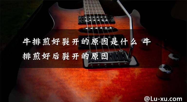 牛排煎好裂开的原因是什么 牛排煎好后裂开的原因