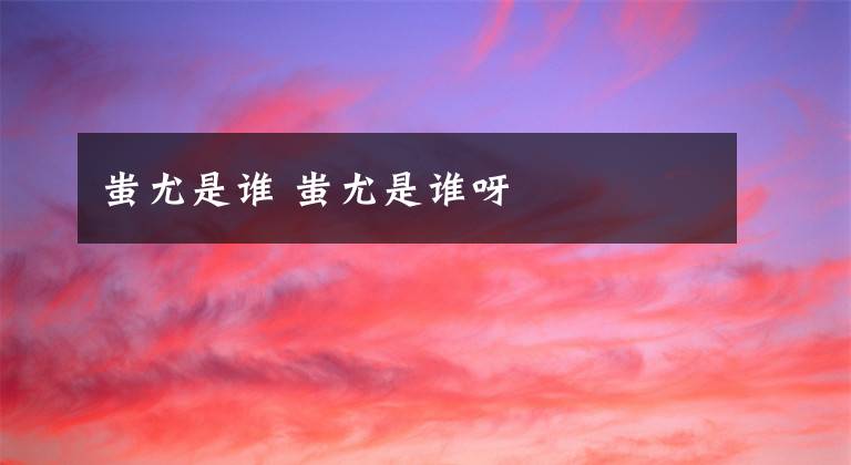 蚩尤是谁 蚩尤是谁呀