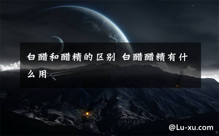 白醋和醋精的区别 白醋醋精有什么用