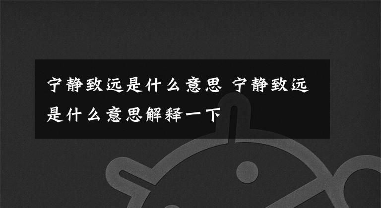 宁静致远是什么意思 宁静致远是什么意思解释一下