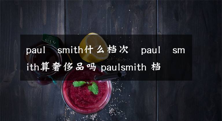 paul smith什么档次 paul smith算奢侈品吗 paulsmith 档次