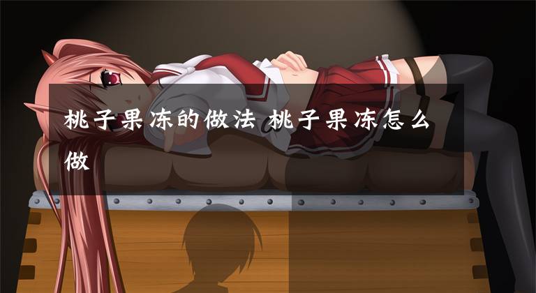 桃子果冻的做法 桃子果冻怎么做