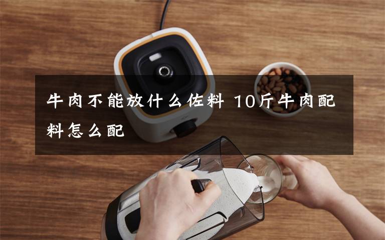 牛肉不能放什么佐料 10斤牛肉配料怎么配