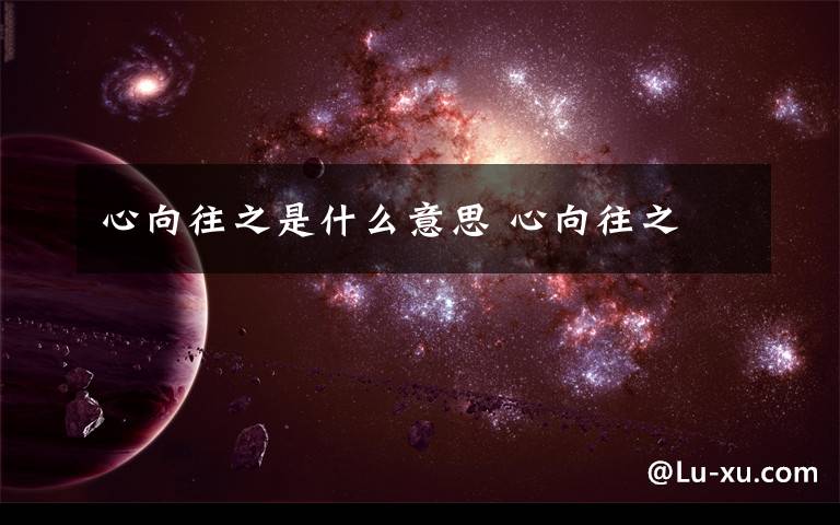 心向往之是什么意思 心向往之