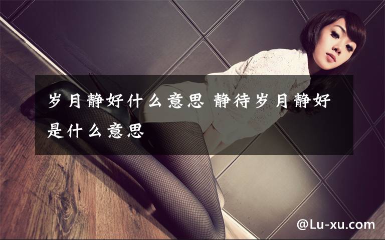 岁月静好什么意思 静待岁月静好是什么意思