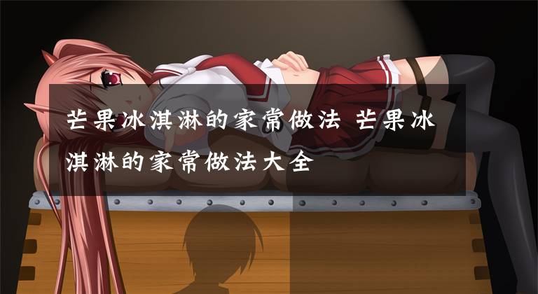 芒果冰淇淋的家常做法 芒果冰淇淋的家常做法大全