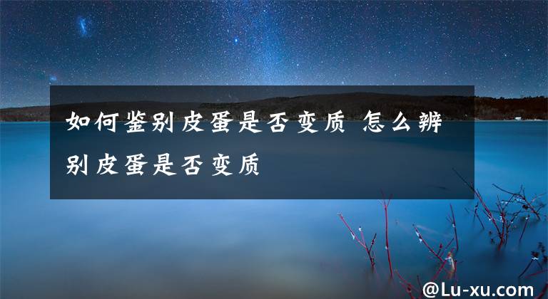 如何鉴别皮蛋是否变质 怎么辨别皮蛋是否变质