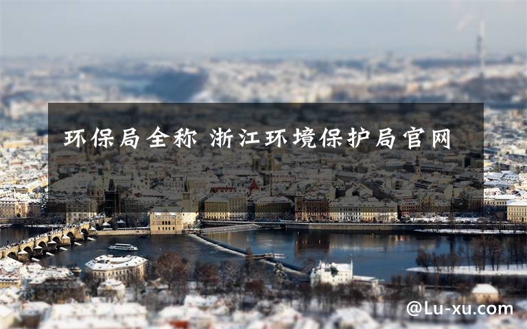环保局全称 浙江环境保护局官网