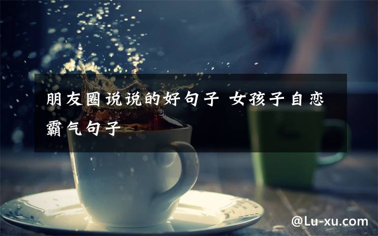 朋友圈说说的好句子 女孩子自恋霸气句子