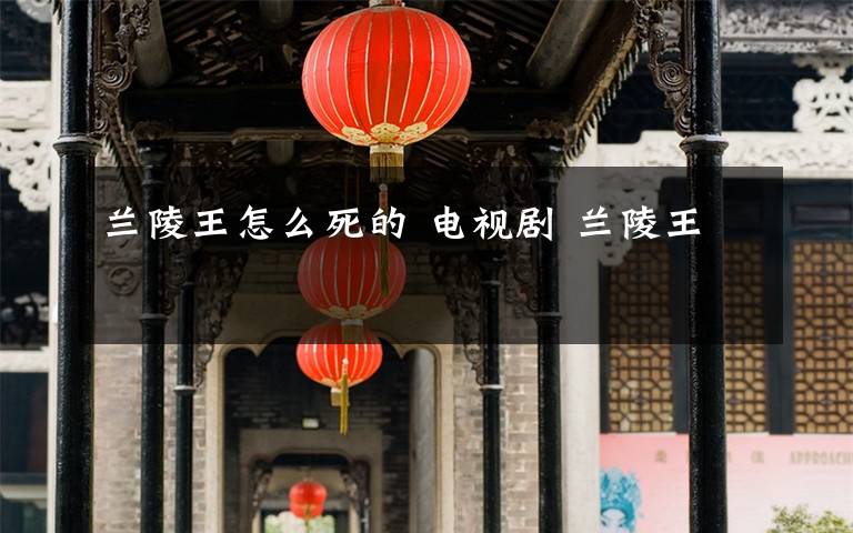 兰陵王怎么死的 电视剧 兰陵王