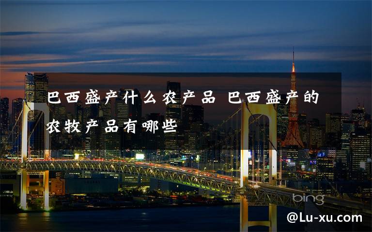 巴西盛产什么农产品 巴西盛产的农牧产品有哪些