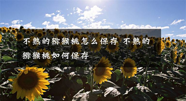 不熟的猕猴桃怎么保存 不熟的猕猴桃如何保存