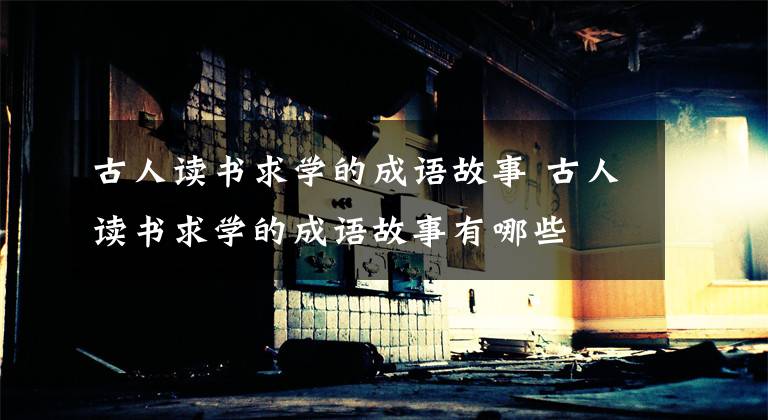 古人读书求学的成语故事 古人读书求学的成语故事有哪些