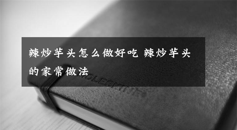 辣炒芋头怎么做好吃 辣炒芋头的家常做法