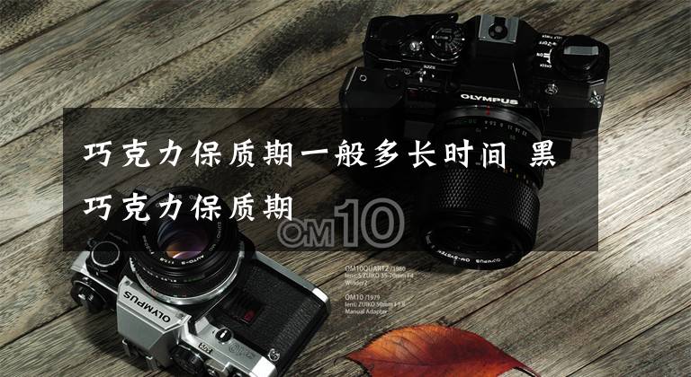 巧克力保质期一般多长时间 黑巧克力保质期