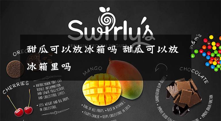 甜瓜可以放冰箱吗 甜瓜可以放冰箱里吗