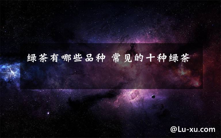 绿茶有哪些品种 常见的十种绿茶
