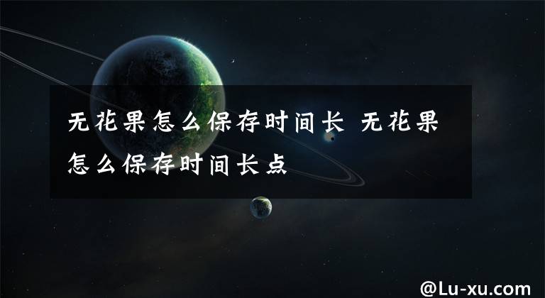 无花果怎么保存时间长 无花果怎么保存时间长点