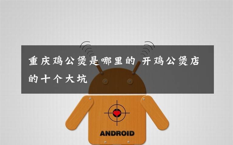 重庆鸡公煲是哪里的 开鸡公煲店的十个大坑