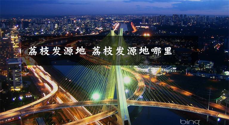 荔枝发源地 荔枝发源地哪里