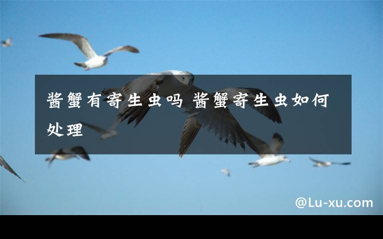 酱蟹有寄生虫吗 酱蟹寄生虫如何处理